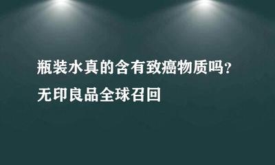 瓶装水真的含有致癌物质吗?无印良品全球召回